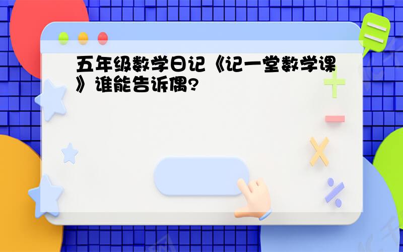 五年级数学日记《记一堂数学课》谁能告诉偶?