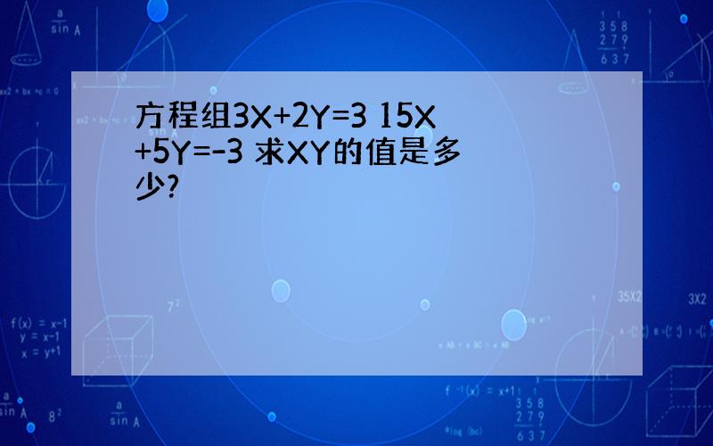 方程组3X+2Y=3 15X+5Y=-3 求XY的值是多少?