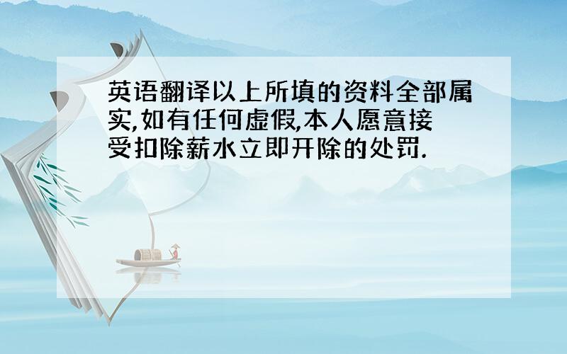 英语翻译以上所填的资料全部属实,如有任何虚假,本人愿意接受扣除薪水立即开除的处罚.