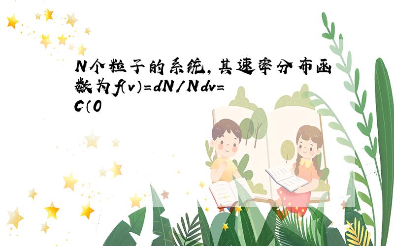 N个粒子的系统,其速率分布函数为f（v）=dN/Ndv=C（0