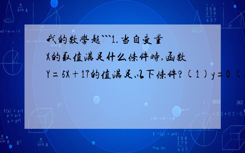 我的数学题```1.当自变量X的取值满足什么条件时,函数Y=5X+17的值满足以下条件?(1)y=0 (2)Y=-7 (