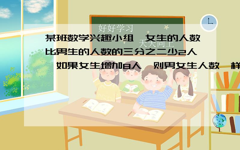 某班数学兴趣小组,女生的人数比男生的人数的三分之二少2人,如果女生增加8人,则男女生人数一样多,求原来.