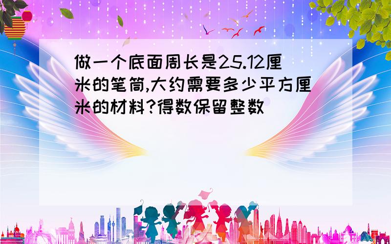 做一个底面周长是25.12厘米的笔筒,大约需要多少平方厘米的材料?得数保留整数