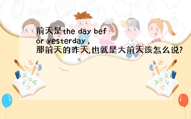 前天是the day befor yesterday ,那前天的昨天,也就是大前天该怎么说?