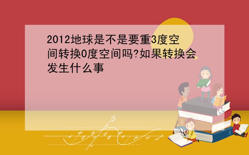 2012地球是不是要重3度空间转换0度空间吗?如果转换会发生什么事