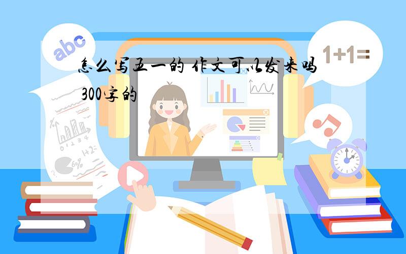 怎么写五一的 作文可以发来吗 300字的