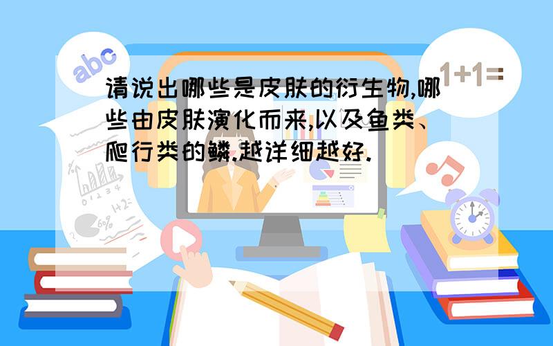 请说出哪些是皮肤的衍生物,哪些由皮肤演化而来,以及鱼类、爬行类的鳞.越详细越好.