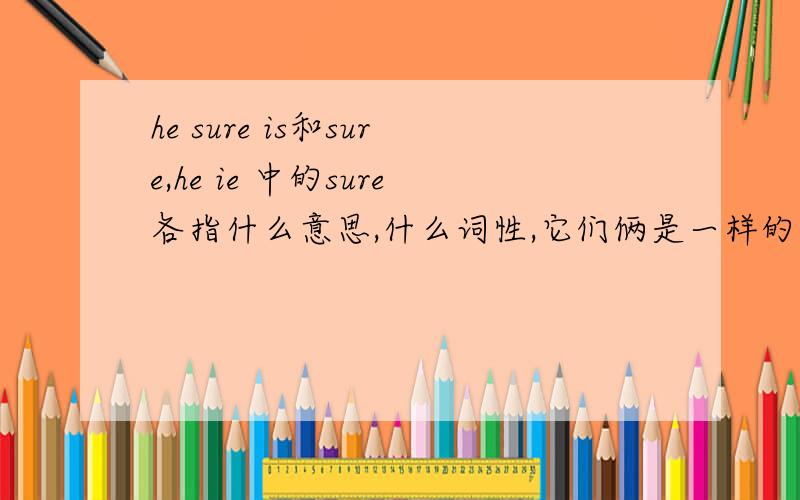 he sure is和sure,he ie 中的sure各指什么意思,什么词性,它们俩是一样的意思吗?