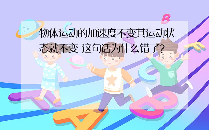 物体运动的加速度不变其运动状态就不变 这句话为什么错了?