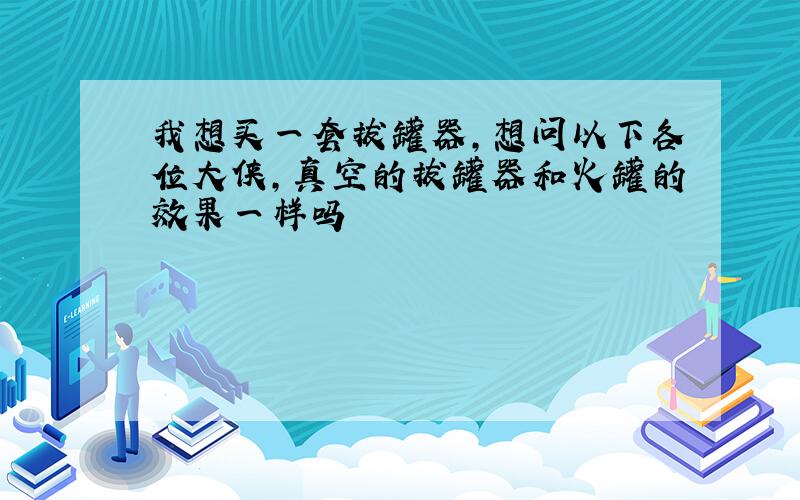 我想买一套拔罐器,想问以下各位大侠,真空的拔罐器和火罐的效果一样吗