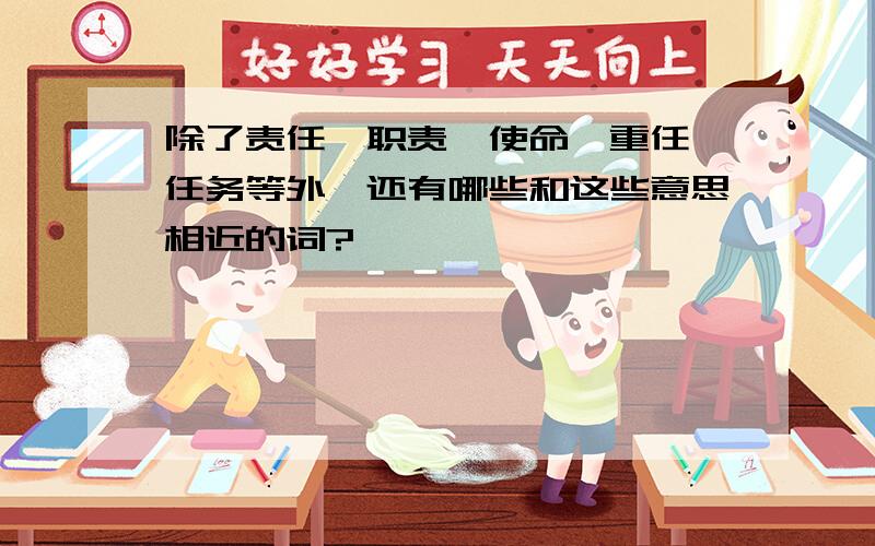 除了责任、职责、使命、重任、任务等外,还有哪些和这些意思相近的词?