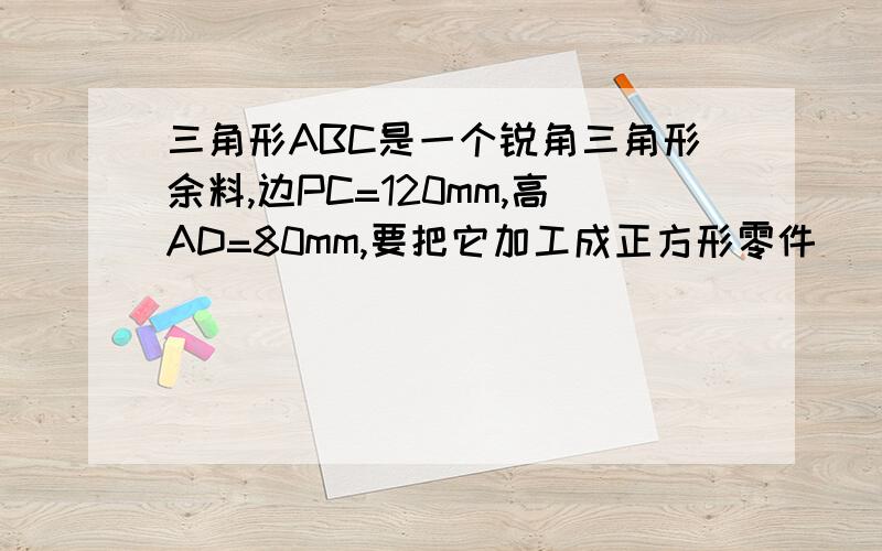 三角形ABC是一个锐角三角形余料,边PC=120mm,高AD=80mm,要把它加工成正方形零件