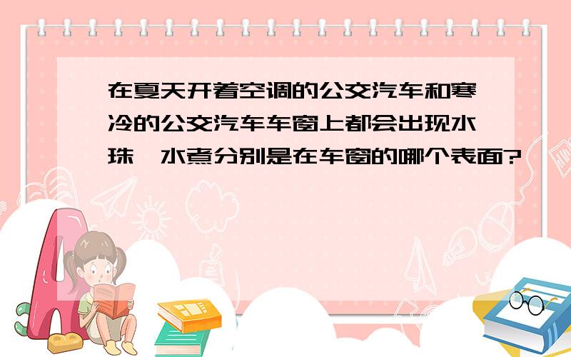 在夏天开着空调的公交汽车和寒冷的公交汽车车窗上都会出现水珠,水煮分别是在车窗的哪个表面?