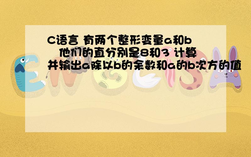 C语言 有两个整形变量a和b　他们的直分别是8和3 计算并输出a除以b的余数和a的b次方的值