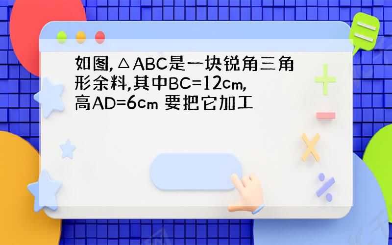 如图,△ABC是一块锐角三角形余料,其中BC=12cm,高AD=6cm 要把它加工