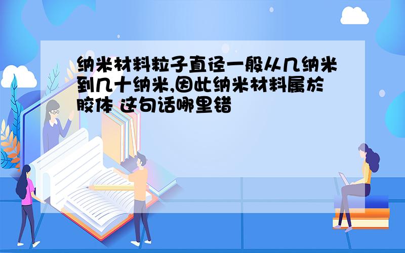 纳米材料粒子直径一般从几纳米到几十纳米,因此纳米材料属於胶体 这句话哪里错