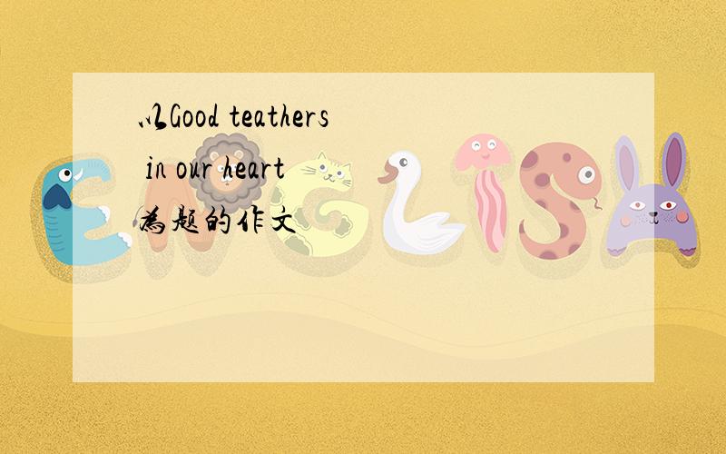 以Good teathers in our heart 为题的作文