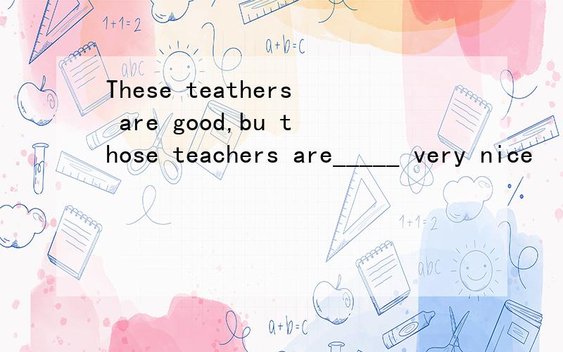 These teathers are good,bu those teachers are_____ very nice