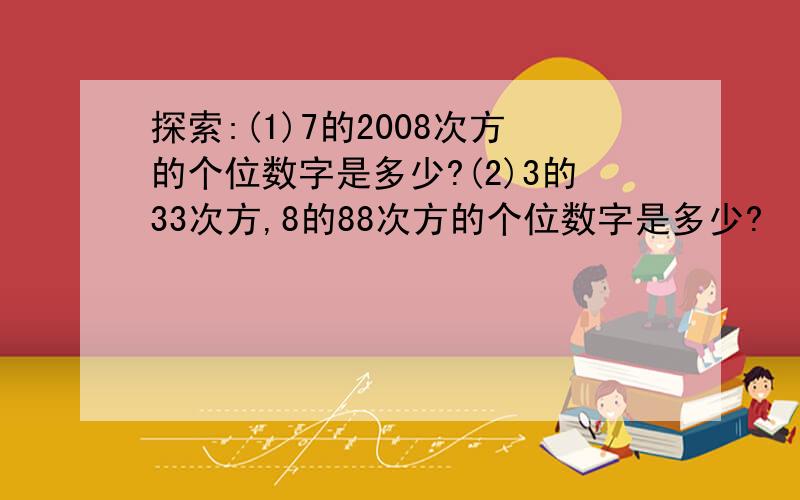 探索:(1)7的2008次方的个位数字是多少?(2)3的33次方,8的88次方的个位数字是多少?