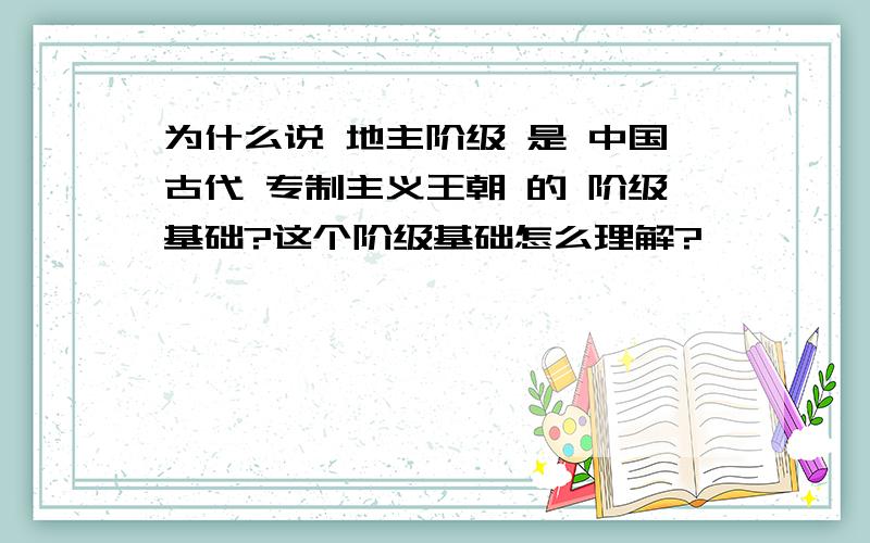 为什么说 地主阶级 是 中国古代 专制主义王朝 的 阶级基础?这个阶级基础怎么理解?