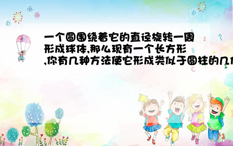 一个圆围绕着它的直径旋转一周形成球体,那么现有一个长方形,你有几种方法使它形成类似于圆柱的几何体?