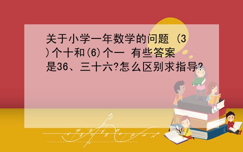 关于小学一年数学的问题 (3)个十和(6)个一 有些答案是36、三十六?怎么区别求指导?