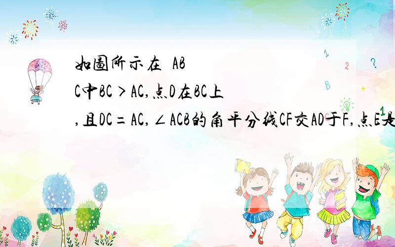 如图所示在▷ABC中BC>AC,点D在BC上,且DC=AC,∠ACB的角平分线CF交AD于F,点E是AB的中