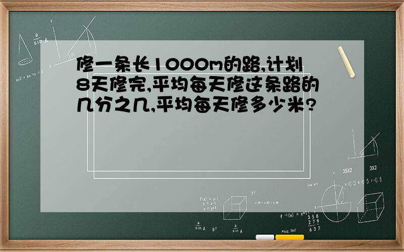 修一条长1000m的路,计划8天修完,平均每天修这条路的几分之几,平均每天修多少米?