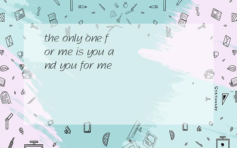 the only one for me is you and you for me