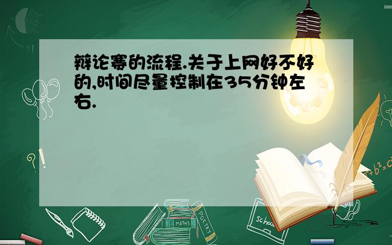 辩论赛的流程.关于上网好不好的,时间尽量控制在35分钟左右.