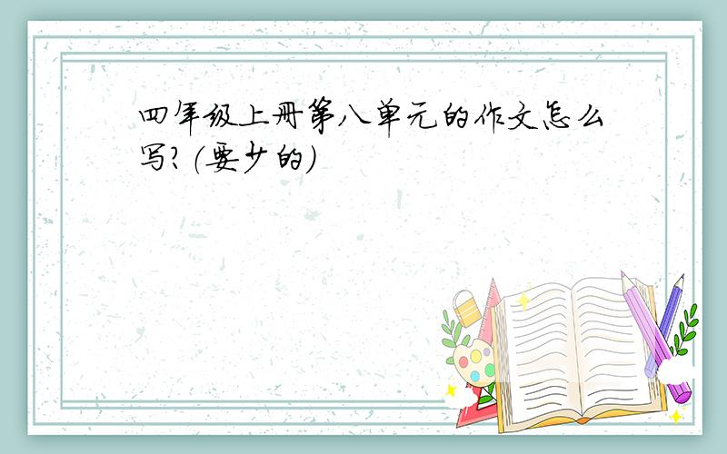 四年级上册第八单元的作文怎么写?（要少的）