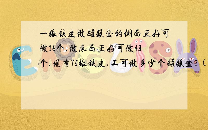 一张铁皮做罐头盒的侧面正好可做16个,做底面正好可做43个.现有75张铁皮,工可做多少个罐头盒?(一个罐头盒是一个侧面配