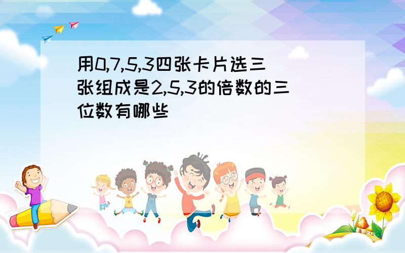 用0,7,5,3四张卡片选三张组成是2,5,3的倍数的三位数有哪些