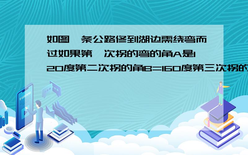 如图一条公路修到湖边需绕弯而过如果第一次拐的弯的角A是120度第二次拐的角B=160度第三次拐的角是角C