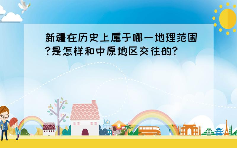 新疆在历史上属于哪一地理范围?是怎样和中原地区交往的?