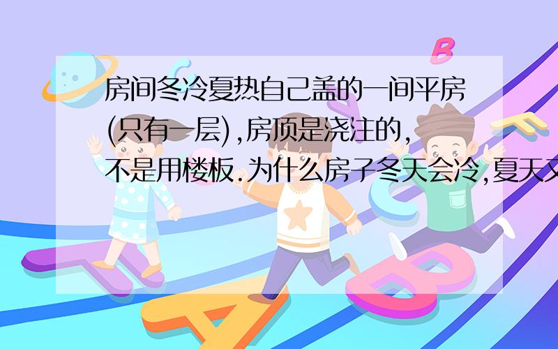 房间冬冷夏热自己盖的一间平房(只有一层),房顶是浇注的,不是用楼板.为什么房子冬天会冷,夏天又会很热?该如何处理?