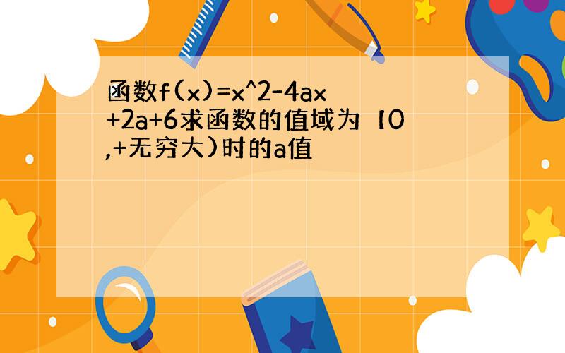 函数f(x)=x^2-4ax+2a+6求函数的值域为【0,+无穷大)时的a值