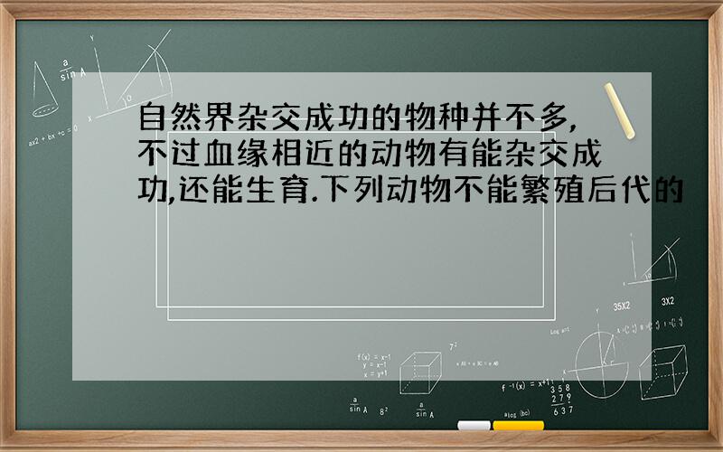 自然界杂交成功的物种并不多,不过血缘相近的动物有能杂交成功,还能生育.下列动物不能繁殖后代的