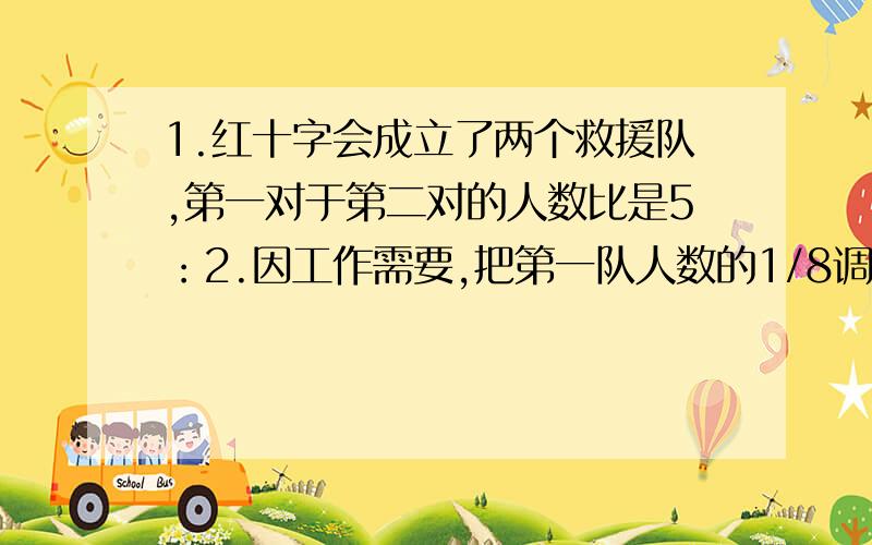 1.红十字会成立了两个救援队,第一对于第二对的人数比是5：2.因工作需要,把第一队人数的1/8调入第二队.不久,再次接到