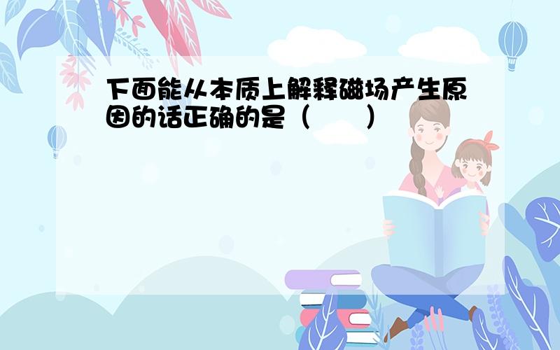 下面能从本质上解释磁场产生原因的话正确的是（　　）