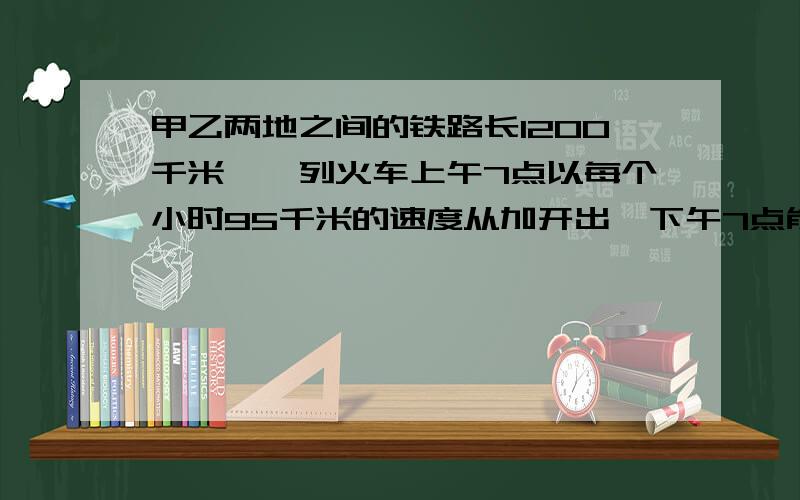 甲乙两地之间的铁路长1200千米,一列火车上午7点以每个小时95千米的速度从加开出,下午7点能否到达乙地.