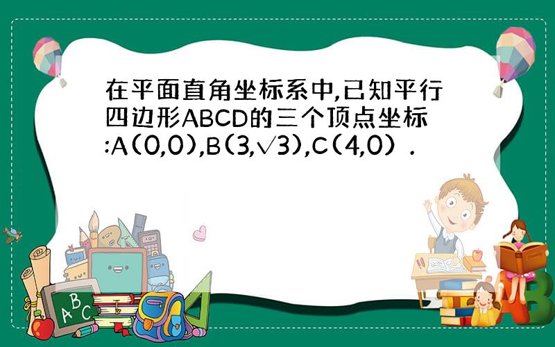 在平面直角坐标系中,已知平行四边形ABCD的三个顶点坐标:A(0,0),B(3,√3),C(4,0）.