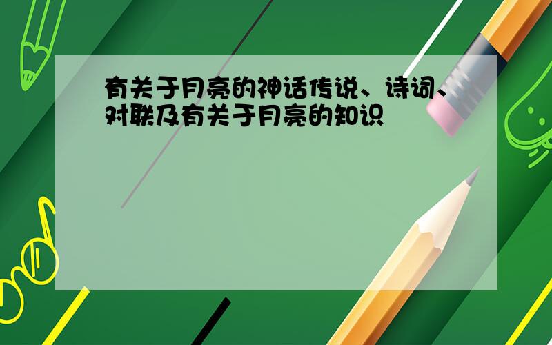 有关于月亮的神话传说、诗词、对联及有关于月亮的知识