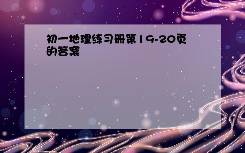 初一地理练习册第19-20页的答案