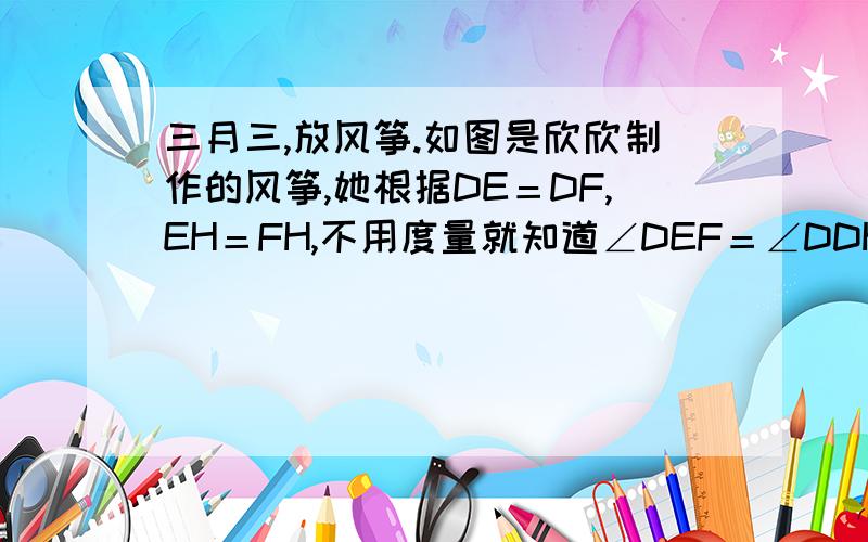 三月三,放风筝.如图是欣欣制作的风筝,她根据DE＝DF,EH＝FH,不用度量就知道∠DEF＝∠DDH.请你用所学的知道给