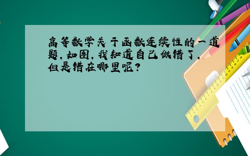 高等数学关于函数连续性的一道题,如图,我知道自己做错了,但是错在哪里呢?