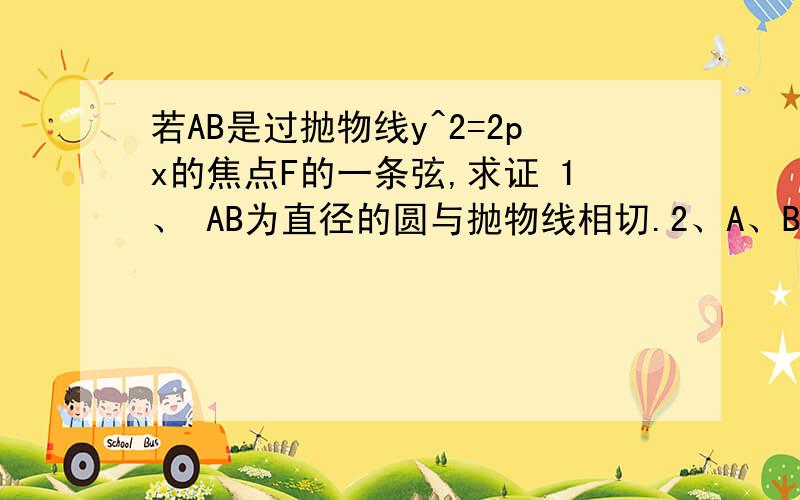 若AB是过抛物线y^2=2px的焦点F的一条弦,求证 1、 AB为直径的圆与抛物线相切.2、A、B两点横坐标之积是定