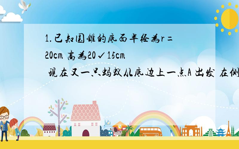 1.已知圆锥的底面半径为r=20cm 高为20√15cm 现在又一只蚂蚁从底边上一点A 出发 在侧面上爬行一周后又回到A