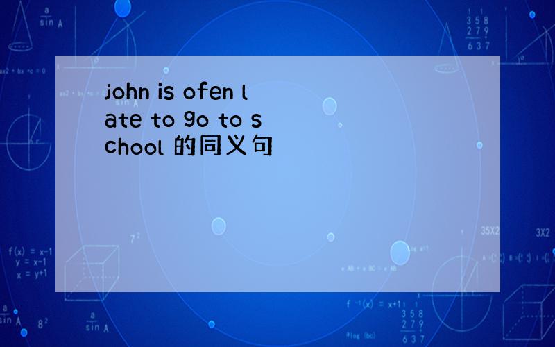 john is ofen late to go to school 的同义句