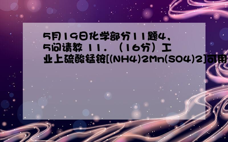 5月19日化学部分11题4，5问请教 11．（16分）工业上硫酸锰铵[(NH4)2Mn(SO4)2]可用于木材防火涂料等